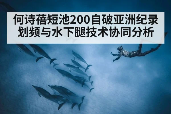 何诗蓓短池200自破亚洲纪录 划频与水下腿技术协同分析